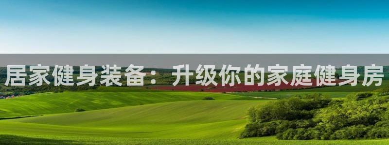 尊龙集团有限公司地址：居家健身装备：升级你的家庭健身