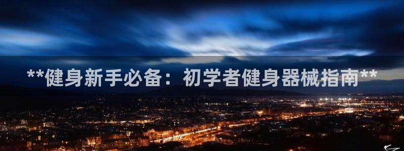 尊龙集团有限公司官网：**健身新手必备：初学者健身器