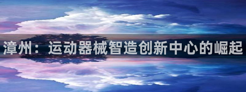 尊龙凯时台子：漳州：运动器械智造创新中心的崛起