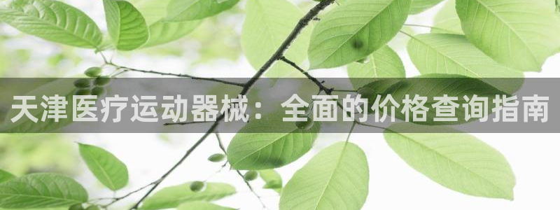 尊龙官网首页：天津医疗运动器械：全面的价格查询指南