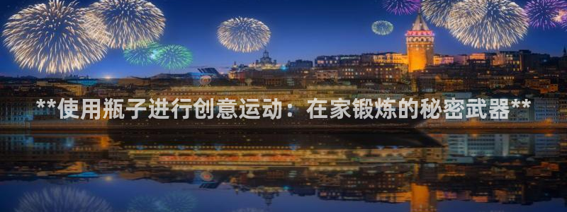 尊龙凯时合法吗?：**使用瓶子进行创意运动：在家锻炼