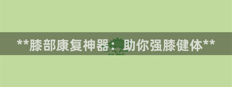 尊龙凯时平台还是万博好：**膝部康复神器：助你强膝健