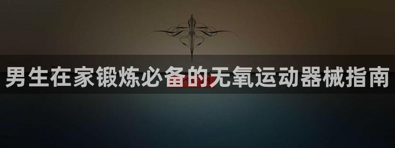 尊龙ag旗舰厅登陆：男生在家锻炼必备的无氧运动器械指