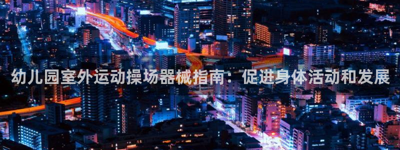 尊龙官方网站是真的吗：幼儿园室外运动操场器械指南：促