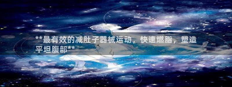 尊龙凯时人生就是搏客户：**最有效的减肚子器械运动，