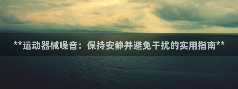 尊龙人生就是一博!：**运动器械噪音：保持安静并避免