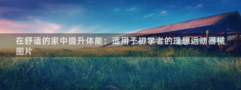 尊龙凯时请求参数不符合：在舒适的家中提升体能：适用于