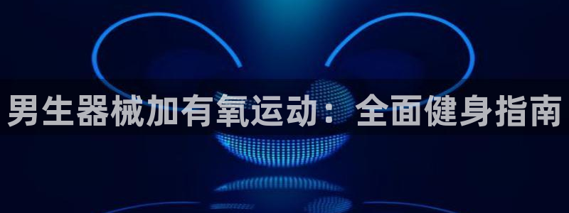 尊龙凯时能不能提现?：男生器械加有氧运动：全面健身指