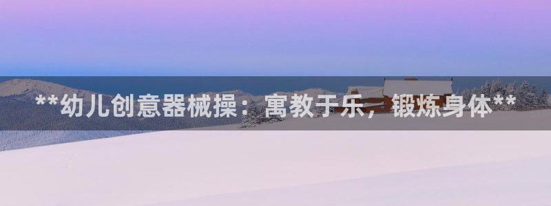 尊龙APP客户端平台：**幼儿创意器械操：寓教于乐，