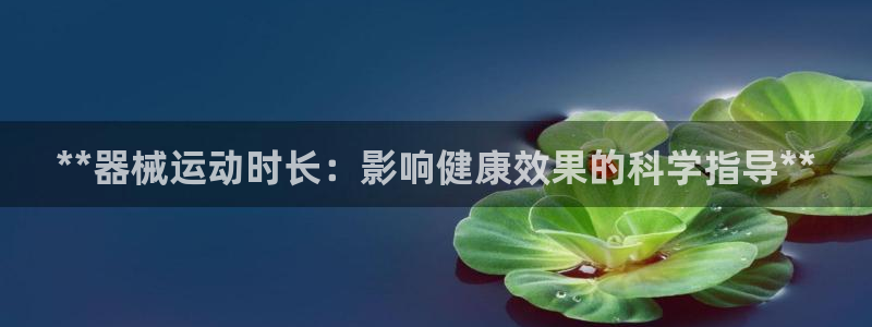 尊龙官方网站：**器械运动时长：影响健康效果的科学指