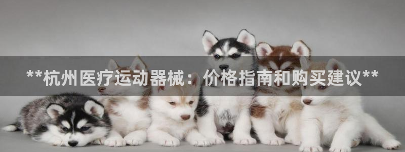 尊龙人生就是博一下首页：**杭州医疗运动器械：价格指