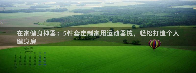 z6尊龙凯时ag旗舰厅：在家健身神器：5件套定制家用