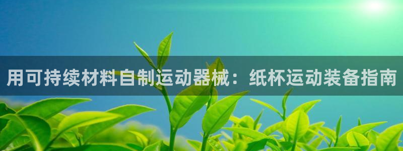 凯时k88最新：用可持续材料自制运动器械：纸杯运动装