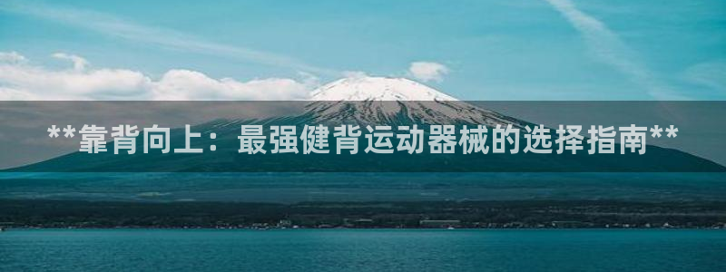 尊龙专访：**靠背向上：最强健背运动器械的选择指南*