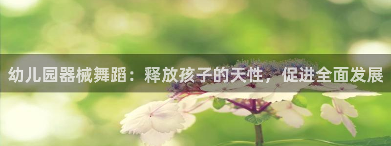 尊龙凯时人生就是博·(中国)官网：幼儿园器械舞蹈：释