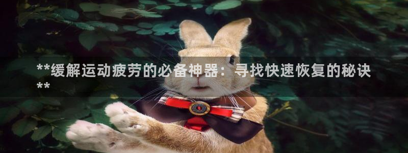 agz6尊龙凯时集团：**缓解运动疲劳的必备神器：寻