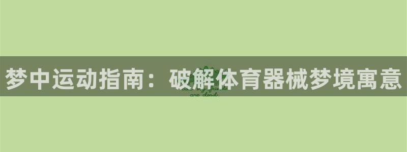 尊龙凯时充十万返现多少：梦中运动指南：破解体育器械梦