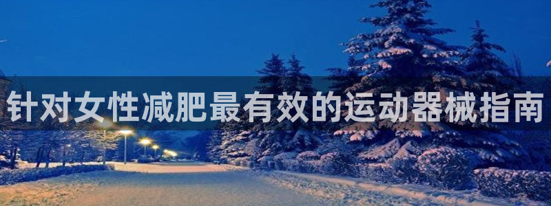 凯时游戏app：针对女性减肥最有效的运动器械指南