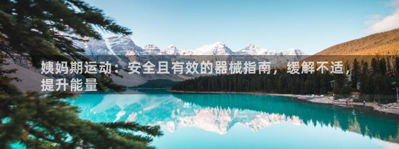 尊龙平台登录：姨妈期运动：安全且有效的器械指南，缓解不适，
