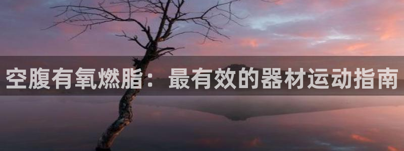 尊龙手机官方客户端下载安装：空腹有氧燃脂：最有效的器