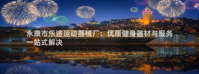 尊龙凯时人生就博官网登录：永康市乐途运动器械厂：优质健身器材