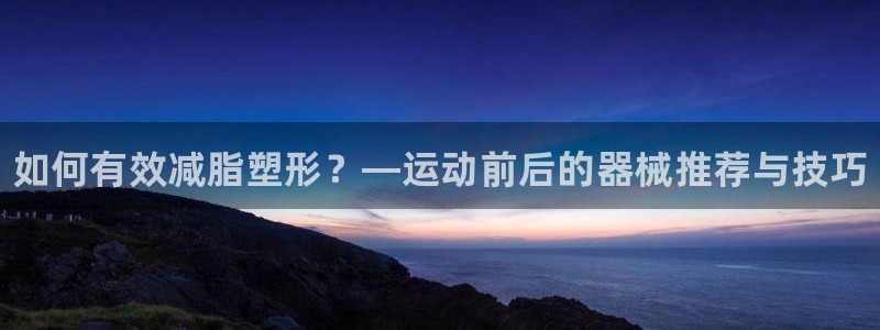 凯时登录：如何有效减脂塑形？—运动前后的器械推荐与技